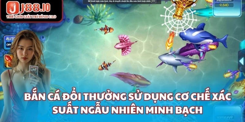 Bắn cá đổi thưởng sử dụng cơ chế xác suất ngẫu nhiên minh bạch