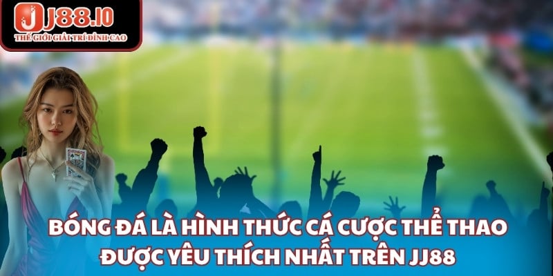 Bóng đá là hình thức cá cược thể thao được yêu thích nhất trên JJ88