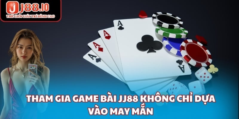 Tham gia game bài JJ88 không chỉ dựa vào may mắn